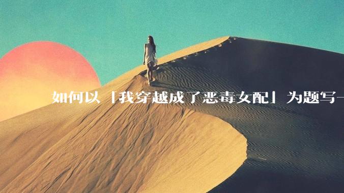 如何以「我穿越成了恶毒女配」为题写一篇***？