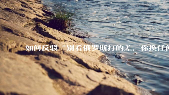 如何反驳“别看俄罗斯打的差，你换任何国家，打的估计都没俄罗斯好”？