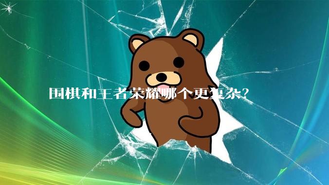 围棋和王者荣耀哪个更复杂？